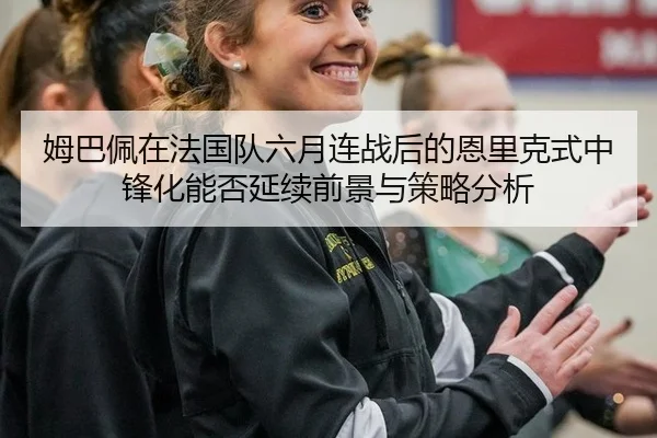 姆巴佩在法国队六月连战后的恩里克式中锋化能否延续前景与策略分析