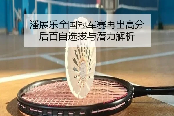 潘展乐全国冠军赛再出高分 后百自选拔与潜力解析