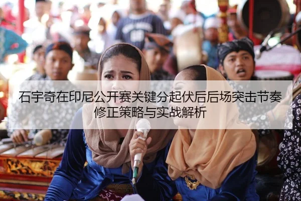 石宇奇在印尼公开赛关键分起伏后后场突击节奏修正策略与实战解析